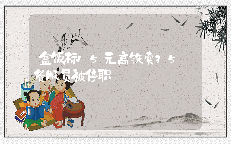 盒饭标15元高铁卖35 餐服员被停职插图